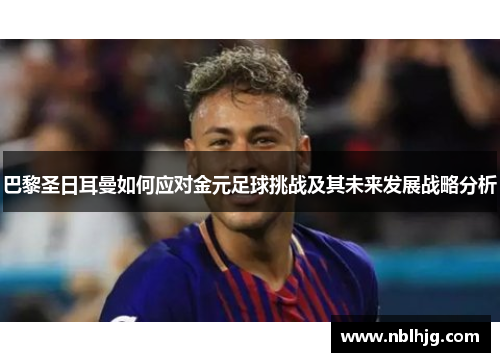 巴黎圣日耳曼如何应对金元足球挑战及其未来发展战略分析 巴黎圣日耳曼如何应对金元足球挑战及其未来发展战略分析