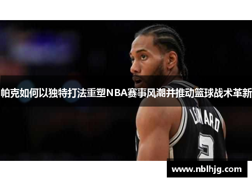 帕克如何以独特打法重塑NBA赛事风潮并推动篮球战术革新 帕克如何以独特打法重塑NBA赛事风潮并推动篮球战术革新