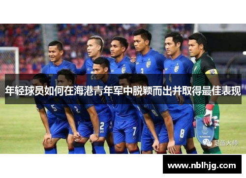 年轻球员如何在海港青年军中脱颖而出并取得最佳表现 年轻球员如何在海港青年军中脱颖而出并取得最佳表现