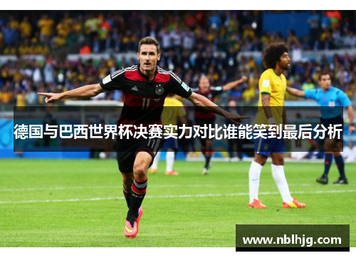 德国与巴西世界杯决赛实力对比谁能笑到最后分析 德国与巴西世界杯决赛实力对比谁能笑到最后分析