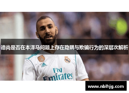 德尚是否在本泽马问题上存在隐瞒与欺骗行为的深层次解析 德尚是否在本泽马问题上存在隐瞒与欺骗行为的深层次解析
